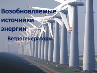 Возобновляемые
источники
энергии
Ветрогенераторы
 