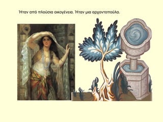 Ήταν από πλούσια οικογένεια. Ήταν μια αρχοντοπούλα.
 