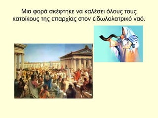 Μια φορά σκέφτηκε να καλέσει όλους τους
κατοίκους της επαρχίας στον ειδωλολατρικό ναό.
 