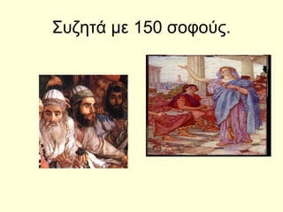 Συζητά με 150 σοφούς.
 