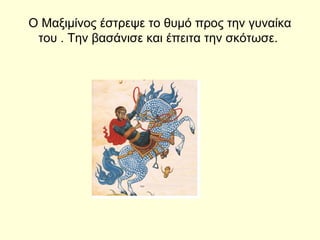 Ο Μαξιμίνος έστρεψε το θυμό προς την γυναίκα
του . Την βασάνισε και έπειτα την σκότωσε.
 