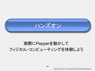 Copyright (C) 2015 by Yoshitaka Kuwata All Rights Reserved	
実際にPepperを動かして
フィジカル・コンピューティングを体験しよう	
ハンズオン	
44
 