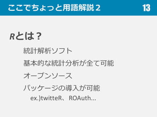 ここでちょっと⽤用語解説２
Rとは？
統計解析ソフト
基本的な統計分析が全て可能
オープンソース
パッケージの導⼊入が可能
ex.)twitteR、ROAuth...
13
 