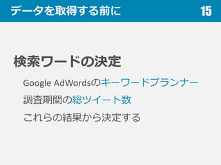 データを取得する前に
検索索ワードの決定
Google AdWordsのキーワードプランナー
調査期間の総ツイート数
これらの結果から決定する
15
 
