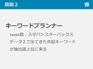 仮説２
キーワードプランナー
tweet数：スタバ＞スターバックス
データ２で出てきた共起キーワード
が抽出語上位に来る
19
 