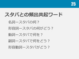 スタバとの頻出共起ワード
名詞ースタバの何？
形容詞ースタバの何がどう？
動詞ースタバで何を？
副詞ースタバで何をどう？
形容動詞ースタバがどう？
25
 