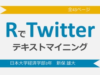 RでTwitter
テキストマイニング
⽇日本⼤大学経済学部3年年 新保 雄⼤大
全43ページああ
 