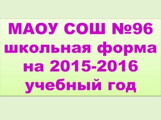 МАОУ СОШ №96
школьная форма
на 2015-2016
учебный год
 