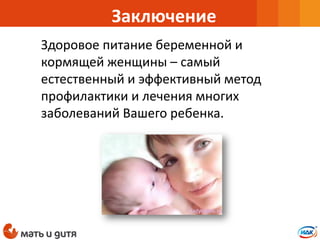 Заключение
Здоровое питание беременной и
кормящей женщины – самый
естественный и эффективный метод
профилактики и лечения многих
заболеваний Вашего ребенка.
 
