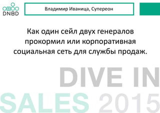 Владимир Иваница, Супереон
Как один сейл двух генералов
прокормил или корпоративная
социальная сеть для службы продаж.
 