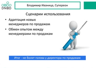 Итог - не болит голова у директора по продажам
Сценарии использования
• Адаптация новых
менеджеров по продажам
• Обмен опытом между
менеджерами по продажам
Владимир Иваница, Супереон
 
