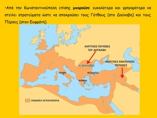 •Από την Κωνσταντινούπολη επίσης μπορούσε ευκολότερα και γρηγορότερα να
στείλει στρατεύματα ώστε να αποκρούσει τους Γότθους (στο Δούναβη) και τους
Πέρσες (στον Ευφράτη).
 