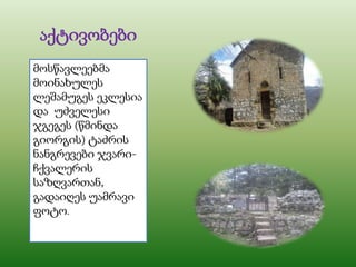 აქტივობები
მოსწავლეებმა
მოინახულეს
ლეშამუგეს ეკლესია
და უძველესი
ჯგეგეს (წმინდა
გიორგის) ტაძრის
ნანგრევები ჯვარი-
ჩქვალერის
საზღვართან,
გადაიღეს უამრავი
ფოტო.
 