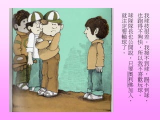 我
球
技
很
差
。
我
接
不
到
球
，
踢
不
到
球
，
也
跑
得
不
夠
快
，
所
以
我
不
喜
歡
玩
球
。
球
隊
隊
長
也
公
開
說
，
只
要
奧
利
佛
加
入
，
就
注
定
要
輸
球
了
。
 