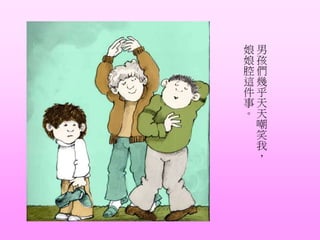 男
孩
們
幾
乎
天
天
嘲
笑
我
，
娘
娘
腔
這
件
事
。
 