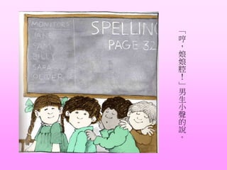 「
哼
，
娘
娘
腔
！
」
男
生
小
聲
的
說
。
 