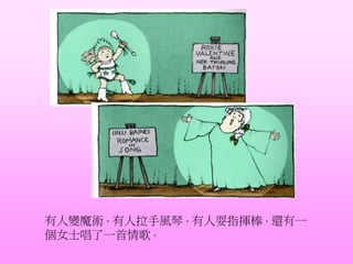 有人變魔術，有人拉手風琴，有人耍指揮棒，還有一
個女士唱了一首情歌。
 