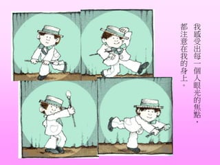 我
感
受
出
每
一
個
人
眼
光
的
焦
點
，
都
注
意
在
我
的
身
上
。
 