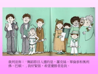 裁判宣佈：「舞蹈節目入選的是，蘿克絲．華倫泰和奧利
佛．巴頓。 」我好緊張，希望優勝者是我。
 