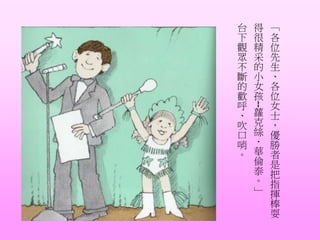 「
各
位
先
生
、
各
位
女
士
，
優
勝
者
是
把
指
揮
棒
耍
得
很
精
采
的
小
女
孩
--
蘿
克
絲
．
華
倫
泰
。
」
台
下
觀
眾
不
斷
的
歡
呼
、
吹
口
哨
。
 