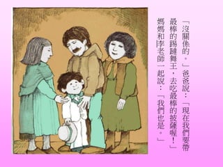 「
沒
關
係
的
。
」
爸
爸
說
：
「
現
在
我
們
要
帶
最
棒
的
踢
躂
舞
王
，
去
吃
最
棒
的
披
薩
喔
！
」
媽
媽
和
李
老
師
一
起
說
：
「
我
們
也
是
。
」
 