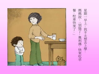 星
期
一
早
上
，
我
不
太
想
去
上
學
。
媽
媽
說
：
「
別
惱
了
，
奧
利
佛
，
快
來
吃
早
餐
，
校
車
快
來
了
。
」
「」
 
