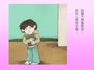 我
還
不
想
進
教
室
，
我
的
心
情
很
受
傷
。
 