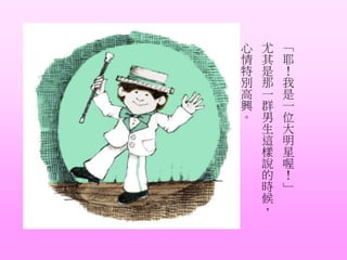 「
耶
！
我
是
一
位
大
明
星
喔
！
」
尤
其
是
那
一
群
男
生
這
樣
說
的
時
候
，
心
情
特
別
高
興
。
 