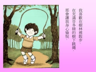 我
喜
歡
在
樹
林
裡
散
步
，
在
充
滿
芬
多
精
的
樹
下
跳
繩
，
那
會
讓
我
身
心
愉
悅
。
 