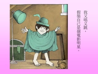 我
又
唱
又
跳
，
假
裝
自
己
是
個
電
影
明
星
。
 