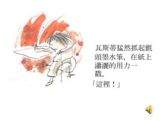 瓦斯蒂猛然抓起氈
頭墨水筆，在紙上
瀟灑的用力一
戳。
「這裡！」
 