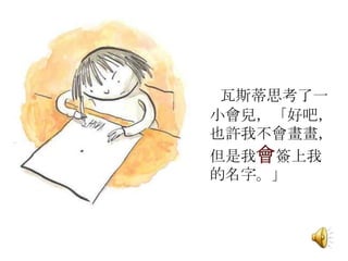 瓦斯蒂思考了一
小會兒，「好吧，
也許我不會畫畫，
但是我會簽上我
的名字。」
 