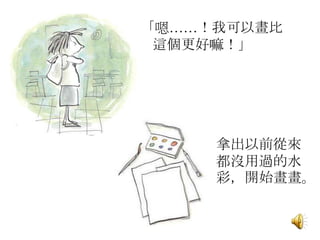 「嗯……！我可以畫比
這個更好嘛！」
拿出以前從來
都沒用過的水
彩，開始畫畫。
 