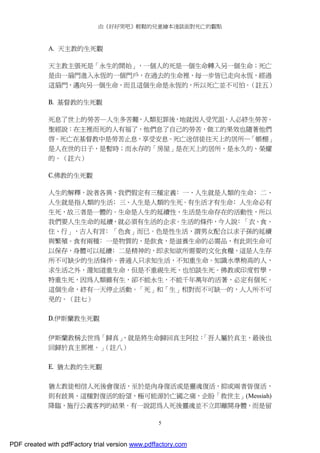 由《好好哭吧》輕鬆的兒童繪本淺談面對死亡的觀點
5
A. 天主教的生死觀
天主教主張死是「永生的開始」，一個人的死是一個生命轉入另一個生命；死亡
是由一扇門進入永恆的一個門戶，在過去的生命裡，每一步皆已走向永恆，經過
這扇門，邁向另一個生命，而且這個生命是永恆的，所以死亡並不可怕。（註五）
B. 基督教的生死觀
死息了世上的勞苦—人生多苦難，人類犯罪後，地就因人受咒詛，人必終生勞苦。
聖經說：在主裡而死的人有福了，他們息了自己的勞苦，做工的果效也隨著他們
啟。死亡在基督教中是勞苦止息，享受安息。死亡送信徒往天上的居所—「帳棚」
是人在世的日子，是暫時；而永存的「房屋」是在天上的居所，是永久的、榮耀
的。（註六）
C.佛教的生死觀
人生的解釋，說者各異，我們假定有三種定義﹕一、人生就是人類的生命﹔二、
人生就是指人類的生活﹔三、人生是人類的生死。有生活才有生命﹔人生命必有
生死，故三者是一體的。生命是人生的延續性，生活是生命存在的活動性，所以
我們要人生生命的延續，就必須有生活的企求。生活的條件，今人說﹕「衣、食、
住、行」，古人有言﹕「色食」而已。色是性生活，謂男女配合以求子孫的延續
與繁殖。食有兩種﹕一是物質的，是飲食，是滋養生命的必需品，有此則生命可
以保存，身體可以延續﹔二是精神的，即求知欲所需要的文化食糧，這是人生存
所不可缺少的生活條件。普通人只求知生活，不知重生命。知識水準稍高的人，
求生活之外，還知道重生命，但是不重視生死，也怕談生死。佛教或印度哲學，
特重生死，因為人類雖有生，卻不能永生，不能千年萬年的活著，必定有個死。
這個生命，終有一天停止活動。「死」和「生」相對而不可缺一的，人人所不可
免的。（註七）
D.伊斯蘭教生死觀
伊斯蘭教稱去世為「歸真」，就是將生命歸回真主阿拉：「吾人屬於真主，最後也
回歸於真主那裡。」（註八）
E. 猶太教的生死觀
猶太教徒相信人死後會復活，至於是肉身復活或是靈魂復活，抑或兩者皆復活，
則有歧異，這種對復活的盼望，極可能源於亡國之痛，企盼「救世主」(Messiah)
降臨，施行公義客判的結果。有一說認為人死後靈魂並不立即離開身體，而是留
PDF created with pdfFactory trial version www.pdffactory.com
 