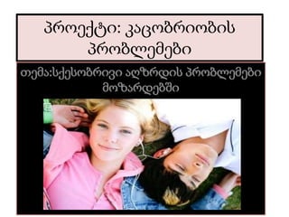 პროექტი: კაცობრიობის
პრობლემები
თემა:სქესობრივი აღზრდის პრობლემები
მოზარდებში
 