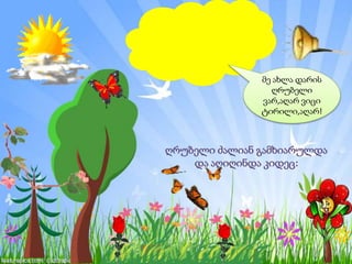 ღრუბელი ძალიან გამხიარულდა
და აღიღინდა კიდეც:
მე ახლა დარის
ღრუბელი
ვარ,აღარ ვიცი
ტირილი,აღარ!
 