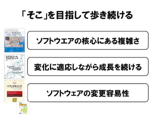 「そこ」を目指して歩き続ける
ソフトウエアの核心にある複雑さ
変化に適応しながら成長を続ける
ソフトウェアの変更容易性
 