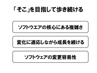 「そこ」を目指して歩き続ける
ソフトウエアの核心にある複雑さ
変化に適応しながら成長を続ける
ソフトウェアの変更容易性
 
