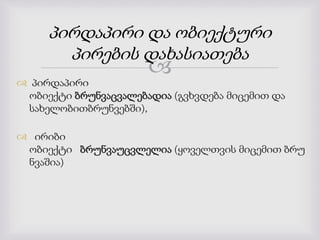 
 პირდაპირი
ობიექტი ბრუნვაცვალებადია (გვხვდება მიცემით და
სახელობითბრუნვებში),
 ირიბი
ობიექტი ბრუნვაუცვლელია (ყოველთვის მიცემით ბრუ
ნვაშია)
პირდაპირი და ობიექტური
პირების დახასიათება
 