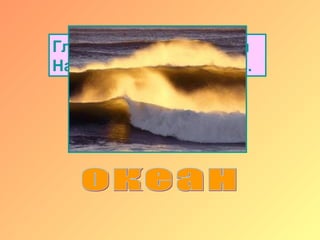 Глубже и огромней лужи
На земле не обнаружить.
 