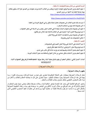 27
15 
1

https://www.youtube.com/watch?v=8YkRMbEeifQ
NuZZ73zYE-https://www.youtube.com/watch?v=I
2 
3 
435 
5 
6 
7 
20 
1 
2 
3 
4 
 
web quest 
WEBQUEST
)‫اﻟﻣﻌرﻓﯾﺔ‬ ‫اﻟرﺣﻼت‬(
‫اﻟﻣﻌرﻓﯾﺔ‬ ‫اﻟرﺣﻼت‬ ‫ﻣﻔﮭوم‬:
‫اﻟ‬ ‫ﺗﻣﺛل‬‫ﻛﺛﯾرة‬ ‫وﻣؤﺳﺳﺎت‬ ‫ﻟﺷرﻛﺎت‬ ‫ﻋدﯾدة‬ ‫ﺗﺟﺎرب‬ ‫ﻋﻠﻰ‬ ‫ﺗﺣﺗوي‬ ‫اﻟﻌﻧﻛﺑوﺗﯾﺔ‬ ‫اﻟﺷﺑﻛﺔ‬ ‫ﻋﻠﻰ‬ ‫ﻣﺣطﺎت‬ ‫اﻟﻣﻌرﻓﯾﺔ‬ ‫رﺣﻼت‬،‫وﻣﺎ‬
‫ﻟﻠﺗﻌﻠﯾم‬ ‫ﻣﺣطﺎت‬ ‫وﺟود‬ ‫اﻟﻣﻌرﻓﯾﺔ‬ ‫اﻟرﺣﻼت‬ ‫ھذه‬ ‫ﻓﻲ‬ ‫ﯾﮭﻣﻧﺎ‬،‫ﻣن‬ ‫واﻻھل‬ ‫واﻟطﺎﻟب‬ ‫اﻟﻣﻌﻠم‬ ‫ﯾﺣﺗﺎﺟﮫ‬ ‫ﻣﺎ‬ ‫ﻛل‬ ‫ﻋﻠﻰ‬ ‫ﺗﺣﺗوي‬ ‫ﺣﯾث‬
‫واﻟﻣﻌﻠم‬ ‫ﻟﻠطﻼب‬ ‫وﺟﺎذب‬ ‫ﻣﺷوق‬ ‫ﺑﺷﻛل‬ ‫اﻟﺗﻌﻠﯾﻣﻲ‬ ‫اﻟﻣﺣﺗوى‬ ‫ﺗﻘدم‬ ‫ﻣواد‬.
‫و‬‫ﻣﺟﺎﻧﻲ‬ ‫ﺑﺷﻛل‬ ‫ﻣﻌرﻓﯾﺔ‬ ‫رﺣﻼت‬ ‫ﻟﺑﻧﺎء‬ ‫اﻣﻛﺎﻧﯾﺔ‬ ‫ﺑﺗوﻓﯾر‬ ‫اﻟﺧدﻣﺔ‬ ‫ھذه‬ ‫ﺗوﻓر‬ ‫اﻟﺗﻲ‬ ‫اﻟﻌﺎﻟﻣﯾﺔ‬ ‫اﻟﻣواﻗﻊ‬ ‫ﺗﺗﻣﯾز‬،‫او‬ ‫اﻟﻣﺗﻌﻠم‬ ‫ﯾﻘوم‬ ‫ﺣﯾث‬
‫ﺑﮫ‬ ‫اﻟﺧﺎص‬ ‫اﻻﻟﻛﺗروﻧﻲ‬ ‫اﻟﺑرﯾد‬ ‫ﺧﻼل‬ ‫ﻣن‬ ‫اﻟﻣواﻗﻊ‬ ‫ھذه‬ ‫ﻓﻲ‬ ‫ﺑﺎﻻﺷﺗراك‬ ‫اﻟﻣﻌﻠم‬،‫رﺣﻠﺗﮫ‬ ‫ﺑﺑﻧﺎء‬ ‫ﯾﻘوم‬ ‫وﺑﻌدھﺎ‬‫اﻟﺗﻌﻠﯾﻣﯾﺔ‬‫اﻟﻣﻌرﻓﯾﺔ‬
‫ﻣﻧﺎﺳﺑﺎ‬ ‫ﯾراه‬ ‫اﻟذي‬ ‫ﺑﺎﻟﺷﻛل‬،‫ﺑﺎ‬ ‫ﯾﻘوم‬ ‫ﺛم‬‫اﻟذي‬ ‫اﻟﺗﻌﻠﯾﻣﻲ‬ ‫اﻟﻣﺣﺗوى‬ ‫ﺗﻧﻔﯾذ‬ ‫ﺧطوات‬ ‫اﻟﻰ‬ ‫وﯾرﺷدھم‬ ‫اﻟﯾﮭﺎ‬ ‫ﻣﻌﻠﻣﯾﮫ‬ ‫او‬ ‫طﻠﺑﺗﮫ‬ ‫ﺿﺎﻓﺔ‬
‫ﻣﺳﺑﻘﺎ‬ ‫اﻋده‬.
 