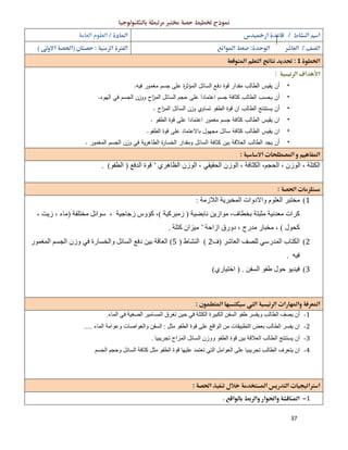 37
 
  
  
1 
 
•‫أن‬‫ﯾﻘﯾس‬‫اﻟطﺎﻟب‬‫ﻣﻘدار‬‫ﻗوة‬‫دﻓﻊ‬‫اﻟﺳﺎﺋل‬‫ة‬‫ر‬‫اﻟﻣؤﺛ‬‫ﻋﻠﻰ‬‫ﺟﺳم‬‫ﻣﻐﻣور‬‫ﻓﯾﻪ‬.
•‫أن‬‫ﯾﺣﺳب‬‫اﻟطﺎﻟب‬‫ﻛﺛﺎﻓﺔ‬‫ﺟﺳم‬‫اﻋﺗﻣﺎدا‬‫ﻋﻠﻰ‬‫ﺣﺟم‬‫اﻟﺳﺎﺋل‬‫اح‬‫ز‬‫اﻟﻣ‬‫ووزن‬‫اﻟﺟﺳم‬‫ﻓﻲ‬‫اﻟﻬوء‬.
•‫أن‬‫ﯾﺳﺗﻧﺗﺞ‬‫اﻟطﺎﻟب‬‫ان‬‫ﻗوة‬‫اﻟطﻔو‬‫ﺗﺳﺎوي‬‫وزن‬‫اﻟﺳﺎﺋل‬‫اح‬‫ز‬‫اﻟﻣ‬.
•‫ان‬‫ﯾﻘﯾس‬‫اﻟطﺎﻟب‬‫ﻛﺛﺎﻓﺔ‬‫ﺟﺳم‬‫ﻣﻐﻣور‬‫اﻋﺗﻣﺎدا‬‫ﻋﻠﻰ‬‫ﻗوة‬‫اﻟطﻔو‬.
•‫ان‬‫ﯾﻘﯾس‬‫اﻟطﺎﻟب‬‫ﻛﺛﺎﻓﺔ‬‫ﺳﺎﺋل‬‫ﻣﺟﻬول‬‫ﺑﺎﻻﻋﺗﻣﺎد‬‫ﻋﻠﻰ‬‫ﻗوة‬‫اﻟطﻔو‬.
•‫أن‬‫ﯾﺟد‬‫اﻟطﺎﻟب‬‫اﻟﻌﻼ‬‫ﻗﺔ‬‫ﺑﯾن‬‫ﻛﺛﺎﻓﺔ‬‫اﻟﺳﺎﺋل‬‫وﻣﻘدار‬‫ة‬‫ر‬‫اﻟﺧﺳﺎ‬‫ﯾﺔ‬‫ر‬‫اﻟظﺎﻫ‬‫ﻓﻲ‬‫وزن‬‫اﻟﺟﺳم‬‫اﻟﻣﻐﻣور‬.
 
‫اﻟﻈﺎھﺮي‬ ‫اﻟﻮزن‬ ، ‫اﻟﺤﻘﯿﻘﻲ‬ ‫اﻟﻮزن‬ ، ‫اﻟﻜﺜﺎﻓﺔ‬ ،‫اﻟﺤﺠﻢ‬ ، ‫اﻟﻮزن‬ ، ‫اﻟﻜﺘﻠﺔ‬’‫اﻟﺪﻓﻊ‬ ‫ﻗﻮة‬)‫اﻟﻄﻔﻮ‬. (
 
1(‫اﻟﻼزﻣﺔ‬ ‫اﻟﻤﺨﺒﺮﯾﺔ‬ ‫واﻻدوات‬ ‫اﻟﻌﻠﻮم‬ ‫ﻣﺨﺘﺒﺮ‬:
‫ﻛ‬‫ﻧﺎﺑﻀﯿﺔ‬ ‫ﻣﻮازﯾﻦ‬ ،‫ﺑﺨﻄﺎف‬ ‫ﻣﺜﺒﺘﺔ‬ ‫ﻣﻌﺪﻧﯿﺔ‬ ‫ﺮات‬)‫زﻣﺒﺮﻛﯿﺔ‬(‫ﻣﺨﺘﻠﻔﺔ‬ ‫ﺳﻮاﺋﻞ‬ ، ‫زﺟﺎﺟﯿﺔ‬ ‫ﻛﺆوس‬ ،)، ‫زﯾﺖ‬ ، ‫ﻣﺎء‬
‫ﻛﺤﻮل‬(‫ازاﺣﺔ‬ ‫دورق‬ ، ‫ﻣﺪرج‬ ‫ﻣﺨﺒﺎر‬ ،’‫ﻛﺘﻠﺔ‬ ‫ﻣﯿﺰان‬.
2(‫اﻟﻌﺎﺷﺮ‬ ‫ﻟﻠﺼﻒ‬ ‫اﻟﻤﺪرﺳﻲ‬ ‫اﻟﻜﺘﺎب‬)‫ف‬2(‫اﻟﻨﺸﺎط‬)5(‫اﻟﻤﻐﻤﻮر‬ ‫اﻟﺠﺴﻢ‬ ‫وزن‬ ‫ﻓﻲ‬ ‫واﻟﺨﺴﺎرة‬ ‫اﻟﺴﺎﺋﻞ‬ ‫دﻓﻊ‬ ‫ﺑﯿﻦ‬ ‫اﻟﻌﺎﻗﺔ‬
‫ﻓﯿﮫ‬.
3(‫ﺣﻮل‬ ‫ﻓﯿﺪﯾﻮ‬‫اﻟﺴﻔﻦ‬ ‫طﻔﻮ‬) .‫اﺧﺘﯿﺎري‬(
 
 
1-‫ﯾﺼﻒ‬ ‫أن‬‫اﻟﻤﺎء‬ ‫ﻓﻲ‬ ‫اﻟﺼﻐﯿﺔ‬ ‫اﻟﻤﺴﺎﻣﯿﺮ‬ ‫ﺗﻐﺮق‬ ‫ﺣﯿﻦ‬ ‫ﻓﻲ‬ ‫اﻟﻜﺘﻠﺔ‬ ‫اﻟﻜﺒﯿﺮة‬ ‫اﻟﺴﻔﻦ‬ ‫طﻔﻮ‬ ‫وﯾﻔﺴﺮ‬ ‫اﻟﻄﺎﻟﺐ‬.
2-‫ان‬‫ﯾﻔﺴﺮ‬‫اﻟﺘﻄﺒﯿﻘﺎت‬ ‫ﺑﻌﺾ‬ ‫اﻟﻄﺎﻟﺐ‬‫ﻣﻦ‬‫اﻟﻮاﻗﻊ‬‫ﻣﺜﻞ‬ ‫اﻟﻄﻔﻮ‬ ‫ﻗﻮة‬ ‫ﻋﻠﻰ‬:‫اﻟﻤﺎء‬ ‫وﻋﻮاﻣﺔ‬ ‫واﻟﻐﻮاﺻﺎت‬ ‫اﻟﺴﻔﻦ‬.....
3-‫ﺑﯿﻦ‬ ‫اﻟﻌﻼﻗﺔ‬ ‫اﻟﻄﺎﻟﺐ‬ ‫ﯾﺴﺘﻨﺘﺞ‬ ‫أن‬‫ﺗﺠﺮﯾﺒﯿﺎ‬ ‫اﻟﻤﺰاح‬ ‫اﻟﺴﺎﺋﻞ‬ ‫ووزن‬ ‫اﻟﻄﻔﻮ‬ ‫ﻗﻮة‬.
4-‫اﻟﺠﺴﻢ‬ ‫وﺣﺠﻢ‬ ‫اﻟﺴﺎﺋﻞ‬ ‫ﻛﺜﺎﻓﺔ‬ ‫ﻣﺜﻞ‬ ‫اﻟﻄﻔﻮ‬ ‫ﻗﻮة‬ ‫ﻋﻠﯿﮭﺎ‬ ‫ﺗﻌﺘﻤﺪ‬ ‫اﻟﺘﻲ‬ ‫اﻟﻌﻮاﻣﻞ‬ ‫ﻋﻠﻰ‬ ‫ﺗﺠﺮﯾﺒﯿﺎ‬ ‫اﻟﻄﺎﻟﺐ‬ ‫ﯾﺘﻌﺮف‬ ‫ان‬
 
 
1
 