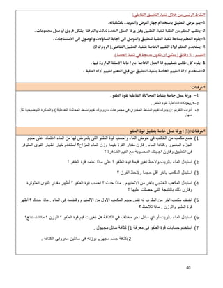 40
 
1 
2 
3 
42 
5 
1 
2 
 
 
1
2‫اﻟطﻔو‬ ‫ﻟﻘوة‬ ‫اﻟﺗﻔﺎﻋﻠﯾﺔ‬ ‫ﻛﺎة‬.
3-‫اﻟﺗﻘوﯾم‬ ‫أدوات‬):‫اﻟﺗ‬ ‫اﻟﻣﺣﺎﻛﺎة‬ ‫ﻧﺷﺎط‬ ‫ﺗﻘﯾﯾم‬ ‫روﺑرك‬ ، ‫ﻣﺟﻣوﻋﺎت‬ ‫ﻓﻲ‬ ‫اﻟﻣﺧﺑري‬ ‫اﻟﻧﺷﺎط‬ ‫ﺗﻘﯾﯾم‬ ‫روﺑرك‬‫ﻔﺎﻋﻠﯾﺔ‬(‫ﻟﻛل‬ ‫اﻟﺗوﺿﯾﺣﯾﺔ‬ ‫واﻟﻣذﻛرة‬
‫ﻣﻧﮭﺎ‬.
1 
1(‫ﺣﺟم‬ ‫ﻋﻠﻰ‬ ‫اﻋﺗﻣﺎدا‬ ‫اﻟﻣﺎء‬ ‫ﻣن‬ ‫ﻟﮭﺎ‬ ‫ﯾﺗﻌرض‬ ‫اﻟﺗﻲ‬ ‫اﻟطﻔو‬ ‫ﻗوة‬ ‫واﺣﺳب‬ ‫اﻟﻣﺎء‬ ‫ﺣوض‬ ‫ﻓﻲ‬ ‫اﻟﺧﺷب‬ ‫ﻣن‬ ‫ﻣﻛﻌب‬ ‫ﺿﻊ‬
‫اﻟﻣﺎء‬ ‫وﻛﺛﺎﻓﺔ‬ ‫اﻟﻣﻐﻣور‬ ‫اﻟﺟزء‬.‫ﺧﯾﺎر‬ ‫أﺳﺗﺧدم‬ ‫اﻟﻣزاح؟‬ ‫اﻟﻣﺎء‬ ‫وزن‬ ‫ﺑﻘﯾﻣﺔ‬ ‫اﻟﻘوة‬ ‫ﻣﻘدار‬ ‫ﻗﺎرن‬‫اﻟﻣﺗوﻓر‬ ‫اﻟﻘوى‬ ‫اظﮭﺎر‬
‫؟‬ ‫اﻟظﺎھرة‬ ‫اﻟﻘﯾم‬ ‫ﻣﻊ‬ ‫اﻟﻣﺣﺳوﺑﺔ‬ ‫اﺟﺎﺑﺗك‬ ‫وﻗﺎرن‬ ‫اﻟﺗطﺑﯾق‬ ‫ﻓﻲ‬
2(‫؟‬ ‫اﻟطﻔو‬ ‫ﻗوة‬ ‫ﺗﻌﺗﻣد‬ ‫ﻣﺎذا‬ ‫ﻋﻠﻰ‬ ‫؟‬ ‫اﻟطﻔو‬ ‫ﻗوة‬ ‫ﻗﯾﻣﺔ‬ ‫ﺗﻐﯾر‬ ‫وﻻﺣظ‬ ‫ﺑﺎﻟزﯾت‬ ‫اﻟﻣﺎء‬ ‫اﺳﺗﺑدل‬
3(‫؟‬ ‫اﻟﻔرق‬ ‫وﻻﺣظ‬ ‫ﺣﺟﻣﺎ‬ ‫اﻗل‬ ‫ﺑﺎﺧر‬ ‫اﻟﻣﻛﻌب‬ ‫اﺳﺗﺑدل‬
4(‫اﻻﻟﻣﻧﯾوم‬ ‫ﻣن‬ ‫ﺑﺎﺧر‬ ‫اﻟﺧﺷﺑﻲ‬ ‫اﻟﻣﻛﻌب‬ ‫اﺳﺗﺑدل‬.‫اﻟطﻔو‬ ‫ﻗوة‬ ‫اﺣﺳب‬ ‫؟‬ ‫ﺣدث‬ ‫ﻣﺎذا‬‫اﻟﻣﺛؤﺛرة‬ ‫اﻟﻘوى‬ ‫ﻣﻘدار‬ ‫أظﮭر‬ ‫؟‬
‫؟‬ ‫ﻋﻠﯾﮭﺎ‬ ‫ﺣﺻﻠت‬ ‫اﻟﺗﻲ‬ ‫ﺑﺎﻟﻧﺗﯾﺟﺔ‬ ‫ذﻟك‬ ‫وﻗﺎرن‬
5(‫اﻟﻣﺎء‬ ‫ﻓﻲ‬ ‫وﻗﺿﻌﮫ‬ ‫اﻻﻟﻣﻧﯾوم‬ ‫ﻣن‬ ‫اﻻول‬ ‫اﻟﻣﻛﻌب‬ ‫ﺣﺟم‬ ‫ﻧﻔس‬ ‫ﻟﮫ‬ ‫اﻟطوب‬ ‫ﻣن‬ ‫اﺧر‬ ‫ﻣﻛﻌب‬ ‫اﺿف‬.‫أظﮭر‬ ‫؟‬ ‫ﺣدث‬ ‫ﻣﺎذا‬
‫واﻟوزن‬ ‫اﻟطﻔو‬ ‫ﻗوة‬.‫؟‬ ‫ﺗﻼﺣظ‬ ‫ﻣﺎذا‬
6(‫ﻗ‬ ‫ﻗﯾم‬ ‫ﺗﻐﯾرت‬ ‫ھل‬ ‫اﻟﻛﺛﺎﻓﺔ‬ ‫ﻓﻲ‬ ‫ﻣﺧﺗﻠف‬ ‫اﺧر‬ ‫ﺳﺎﺋل‬ ‫اي‬ ‫أو‬ ‫ﺑﺎﻟزﯾت‬ ‫اﻟﻣﺎء‬ ‫اﺳﺗﺑدل‬‫ﺗﺳﺗﻧﺗﺞ؟‬ ‫ﻣﺎذا‬ ‫؟‬ ‫اﻟوزن‬ ‫؟‬ ‫اﻟطﻔو‬ ‫وة‬
7(‫ﻣﻌرﻓﺔ‬ ‫ﻓﻲ‬ ‫اﻟطﻔو‬ ‫ﻗوة‬ ‫ﺣﺳﺎﺑﺎت‬ ‫اﺳﺗﺧدم‬1(‫ﻣﺟﮭول‬ ‫ﺳﺎﺋل‬ ‫ﻛﺛﺎﻓﺔ‬.
2(‫اﻟﻛﺛﺎﻓﺔ‬ ‫ﻣﻌروﻓﻲ‬ ‫ﺳﺎﺋﻠﯾن‬ ‫ﻓﻲ‬ ‫ﺑوزﻧﮫ‬ ‫ﻣﺟﮭول‬ ‫ﺟﺳم‬ ‫ﻛﺛﺎﻓﺔ‬.
 
 