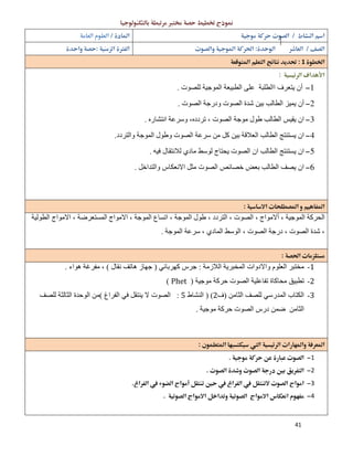 41
 
  
  
1 
 
1‫ﻟﻠﺼﻮت‬ ‫اﻟﻤﻮﺟﯿﺔ‬ ‫اﻟﻄﺒﯿﻌﺔ‬ ‫ﻋﻠﻰ‬ ‫ااﻟﻄﻠﺒﺔ‬ ‫ﯾﺘﻌﺮف‬ ‫أن‬.
2‫ودر‬ ‫اﻟﺼﻮت‬ ‫ﺷﺪة‬ ‫ﺑﯿﻦ‬ ‫اﻟﻄﺎﻟﺐ‬ ‫ﯾﻤﯿﺰ‬ ‫أن‬‫اﻟﺼﻮت‬ ‫ﺟﺔ‬.
3‫اﻧﺘﺸﺎره‬ ‫وﺳﺮﻋﺔ‬ ،‫ﺗﺮدده‬ ، ‫اﻟﺼﻮت‬ ‫ﻣﻮﺟﺔ‬ ‫طﻮل‬ ‫اﻟﻄﺎﻟﺐ‬ ‫ﯾﻘﯿﺲ‬ ‫ان‬.
4‫واﻟﺘﺮدد‬ ‫اﻟﻤﻮﺟﺔ‬ ‫وطﻮل‬ ‫اﻟﺼﻮت‬ ‫ﺳﺮﻋﺔ‬ ‫ﻣﻦ‬ ‫ﻛﻞ‬ ‫ﺑﯿﻦ‬ ‫اﻟﻌﻼﻗﺔ‬ ‫اﻟﻄﺎﻟﺐ‬ ‫ﯾﺴﺘﻨﺘﺞ‬ ‫ان‬.
5‫ﻓﯿﮫ‬ ‫ﻟﻼﻧﺘﻘﺎل‬ ‫ﻣﺎدي‬ ‫ﻟﻮﺳﻂ‬ ‫ﯾﺤﺘﺎج‬ ‫اﻟﺼﻮت‬ ‫ان‬ ‫اﻟﻄﺎﻟﺐ‬ ‫ﯾﺴﺘﻨﺘﺞ‬ ‫ان‬.
6‫واﻟﺘﺪاﺧﻞ‬ ‫اﻻﻧﻌﻜﺎس‬ ‫ﻣﺜﻞ‬ ‫اﻟﺼﻮت‬ ‫ﺧﺼﺎﺋﺺ‬ ‫ﺑﻌﺾ‬ ‫اﻟﻄﺎﻟﺐ‬ ‫ﯾﺼﻒ‬ ‫ان‬.
 
‫اﻻﻣﻮاج‬ ، ‫اﻟﻤﻮﺟﺔ‬ ‫اﺗﺴﺎع‬ ، ‫اﻟﻤﻮﺟﺔ‬ ‫طﻮل‬ ، ‫اﻟﺘﺮدد‬ ، ‫اﻟﺼﻮت‬ ، ‫أﻻﻣﻮاج‬ ، ‫اﻟﻤﻮﺟﯿﺔ‬ ‫اﻟﺤﺮﻛﺔ‬‫اﻟﻄﻮﻟﯿﺔ‬ ‫اﻻﻣﻮاج‬ ، ‫اﻟﻤﺴﺘﻌﺮﺿﺔ‬
‫اﻟﻤﻮﺟﺔ‬ ‫ﺳﺮﻋﺔ‬ ، ‫اﻟﻤﺎدي‬ ‫اﻟﻮﺳﻂ‬ ، ‫اﻟﺼﻮت‬ ‫درﺟﺔ‬ ، ‫اﻟﺼﻮت‬ ‫ﺷﺪة‬ ،.
 
1-‫اﻟﻼزﻣﺔ‬ ‫اﻟﻤﺨﺒﺮﯾﺔ‬ ‫واﻻدوات‬ ‫اﻟﻌﻠﻮم‬ ‫ﻣﺨﺘﺒﺮ‬:‫ﻛﮭ‬ ‫ﺟﺮس‬‫ﺮﺑﺎﺋﻲ‬)‫ﻧﻘﺎل‬ ‫ھﺎﺗﻒ‬ ‫ﺟﮭﺎز‬(‫ھﻮاء‬ ‫ﻣﻔﺮﻏﺔ‬ ،.
2-‫ﻣﻮﺟﯿﺔ‬ ‫ﺣﺮﻛﺔ‬ ‫اﻟﺼﻮت‬ ‫ﺗﻔﺎﻋﻠﯿﺔ‬ ‫ﻣﺤﺎﻛﺎة‬ ‫ﺗﻄﺒﯿﻖ‬)Phet(
3-‫اﻟﺜﺎﻣﻦ‬ ‫ﻟﻠﺼﻒ‬ ‫اﻟﻤﺪرﺳﻲ‬ ‫اﻟﻜﺘﺎب‬)‫ف‬2) (‫اﻟﻨﺸﺎط‬5:‫اﻟﻔﺮاغ‬ ‫ﻓﻲ‬ ‫ﯾﻨﺘﻘﻞ‬ ‫ﻻ‬ ‫اﻟﺼﻮت‬(‫ﻟﻠﺼﻒ‬ ‫اﻟﺜﺎﻟﺜﺔ‬ ‫اﻟﻮﺣﺪة‬ ‫ﻣﻦ‬
‫ﻣﻮﺟﯿﺔ‬ ‫ﺣﺮﻛﺔ‬ ‫اﻟﺼﻮت‬ ‫درس‬ ‫ﺿﻤﻦ‬ ‫اﻟﺜﺎﻣﻦ‬.
 
 
1
2
3
4
 
 