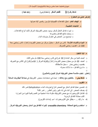 61
3
‫رﻗم‬ ‫ﻧﺷﺎط‬)2(‫اﻟﺳﻛر‬ ‫ﺗﻔﺣم‬)‫إﺛراﺋﻲ‬ ‫ﻧﺷﺎط‬()30‫دﻗﯾﻘﺔ‬(
)‫اﻟﻣﻌﻠم‬ ‫ﻣن‬ ‫ﻋﻣﻠﻲ‬ ‫ﻋرض‬(.
‫اﻟﮭدف‬‫اﻟﻌﺎم‬:‫ﺣدوﺛﮭﺎ‬ ‫آﻟﯾﺔ‬ ‫وﺗﻔﺳﯾر‬ ‫ﺑﺎﻟرﻣوز‬ ‫اﻟﻛﯾﻣﯾﺎﺋﯾﺔ‬ ‫اﻟﺗﻔﺎﻋﻼت‬ ‫ﺗﻣﺛﯾل‬
‫اﻟﺗﻌﻠﯾﻣﯾﺔ‬ ‫اﻟﻧﺗﺎﺟﺎت‬:
o‫اﻟﺗﻔﺎﻋﻼت‬ ‫أﻧواع‬ ‫ﻛﺄﺣد‬ ‫اﻟﻣرﻛز‬ ‫اﻟﻛﺑرﯾﺗﯾك‬ ‫ﺣﻣض‬ ‫ﺑوﺟود‬ ‫ﻟﻠﺳﻛر‬ ‫اﻟﺗﺣﻠل‬ ‫ﺗﻔﺎﻋل‬ ‫إﺟراء‬.
o‫وﺗﻔﺳﯾرھﺎ‬ ‫اﻟﺗﻔﺎﻋل‬ ‫ﻧﺗﺎﺋﺞ‬ ‫وﺻف‬
o‫اﻟﻣﺎء‬ ‫ﺟزﯾﺋﺎت‬ ‫اﺧﺗزال‬ ‫ﻓﻲ‬ ‫اﻟﺣﻣض‬ ‫دور‬ ‫ﺗوﺿﯾﺢ‬.
‫اﻟ‬ ‫واﻷدوات‬ ‫اﻟﻣواد‬‫ﻼزﻣﺔ‬:‫اﻟﻛﺑرﯾت‬ ‫ﺣﻣض‬ ‫ﻣن‬ ‫ﻣرﻛز‬ ‫ﻣﺣﻠول‬ ، ‫اﻟﺳﻛر‬ ‫ﻣن‬ ‫ﻛﺎس‬)VI(‫ﺳﻌﺔ‬ ‫زﺟﺎﺟﻲ‬ ‫ﻛﺎس‬ ،
100‫ﻟﻠﺗﺣرﯾك‬ ‫زﺟﺎﺟﻲ‬ ‫ﻗﺿﯾب‬ ، ‫ﻣل‬.
‫اﻟﺗﻧﻔﯾذ‬ ‫آﻟﯾﺔ‬:
o‫اﻟﻣﺎﺋدة‬ ‫ﺳﻛر‬ ‫ﻣن‬ ‫ﻛﻣﯾﺔ‬ ‫أﺿف‬)30‫ﻏم‬(‫ﺳﻌﺔ‬ ‫زﺟﺎﺟﻲ‬ ‫ﻛﺎس‬ ‫ﻓﻲ‬100‫اﻟﺛﻠث‬ ‫ﺣﺗﻰ‬ ‫ﻣل‬
o‫أﺿف‬30‫اﻟﻛﺑرﯾت‬ ‫ﺣﻣض‬ ‫ﻣﺣﻠول‬ ‫ﻣن‬ ‫ﻣل‬)VI(H2SO4‫اﻟﻣرﻛز‬)18‫ﻣول‬/‫ﻟﺗر‬(‫إﻟﻰ‬‫اﻟﺗﺣرﯾك‬ ‫ﻣﻊ‬ ‫اﻟﻛﺄس‬
‫ﻣﻼﺣظﺎﺗك‬ ‫ﺳﺟل‬ ، ‫ﺑﺣذر‬ ‫زﺟﺎﺟﻲ‬ ‫ﺑﻘﺿﯾب‬
o‫ﺣدوﺛﮫ‬ ‫دﻻﻻت‬ ‫ﻣﺎ‬ ، ‫اﻟﺗﻔﺎﻋل‬ ‫ﻧوع‬ ‫ﻣﺎ‬
o
)‫ﺗﺣذﯾر‬:‫واﻟﻣﻼﺑس‬ ‫ﻟﻠﯾدﯾن‬ ‫اﻟﻣرﻛز‬ ‫اﻟﻛﺑرﯾﺗﯾك‬ ‫ﺣﻣض‬ ‫ﻣﻼﻣﺳﺔ‬ ‫ﺗﺟﻧب‬(
‫ﺑﯾﺗﻲ‬ ‫ﻧﺷﺎط‬:‫زﻣﻼﺋك‬ ‫ﻣﻊ‬ ‫ﺑﺎﻟﺗﻌﺎون‬:‫اﻟﻛﺑرﯾﺗﯾك‬ ‫ﺣﻣض‬ ‫اﺳﺗﺧداﻣﺎت‬ ‫ﻓﻲ‬ ‫اﺑﺣث‬‫ﻓﻲ‬‫اﻟﺳﺎﺋﻠﺔ‬ ‫اﻟﺑطﺎرﯾﺎت‬ ‫ﺻﻧﺎﻋﺔ‬
‫اﻟﺗﻘوﯾم‬:
1-‫ﺗﺗﺿ‬‫اﻟﻣﺎء‬ ‫ﻟﺟزﯾﺋﺎت‬ ‫اﻧﺗزاع‬ ‫اﻟﺣﻣض‬ ‫ﻣﻊ‬ ‫اﻟﺳﻛر‬ ‫ﺗﻔﺎﻋل‬ ‫ﻋﻣﻠﯾﺔ‬ ‫ﻣن‬-Dehydration‫ذﻟك‬ ‫ﻓﺳر‬
2-‫اﻟﻌﻛس‬ ‫وﻟﯾس‬ ‫ﻛﺑﯾر‬ ‫إﻧﺎء‬ ‫ﻓﻲ‬ ‫اﻟﻣﺎء‬ ‫إﻟﻰ‬ ‫اﻟﺣﻣض‬ ‫ﯾﺿﺎف‬...‫ذﻟك؟‬ ‫ﻓﺳر‬
3-‫اﻟﺣرارة‬ ‫ﻣن‬ ‫ﻛﺑﯾرة‬ ‫وﻛﻣﯾﺔ‬ ‫اﻟﻔﺣم‬ ‫ﻣن‬ ‫اﺳﻔﻧﺟﯾﺔ‬ ‫ﻣﺎدة‬ ‫ﻣﻛوﻧﺔ‬ ‫اﻟﻛﺑرﯾﺗﯾك‬ ‫ﺣﻣض‬ ‫ﻣﻊ‬ ‫اﻟﻛرﺑوھﯾدرات‬ ‫ﺗﺗﻔﺎﻋل‬
‫اﻟرﻣزﯾﺔ‬ ‫اﻟﺗﻔﺎﻋل‬ ‫ﻣﻌﺎدﻟﺔ‬ ‫اﻛﺗب‬
4-‫رأ‬ ‫ﻣﺎ‬‫ﯾك‬...–‫اﺳم‬ ‫اﻟﻛرﺑوھﯾدرات‬ ‫ﻋﻠﻰ‬ ‫ﯾطﻠق‬)‫اﻟﻛرﺑون‬ ‫ﻣﺎءات‬.(
‫اﻟﻣﺣﺎﻛﺎة‬ ‫ﺑرﻧﺎﻣﺞ‬ ‫اﺳﺗﺧدم‬crocodile chemistry‫اﻟﻣرﻛز‬ ‫اﻟﻛﺑرﯾﺗﯾك‬ ‫وﺣﻣض‬ ‫اﻟﺳﻛر‬ ‫ﺑﯾن‬ ‫اﻟﺗﻔﺎﻋل‬ ‫ﻹﺟراء‬.
 
 