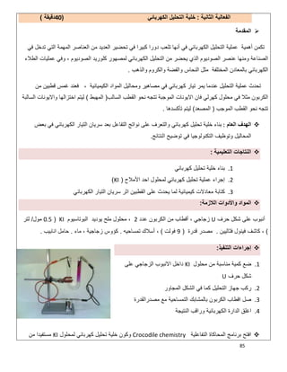 85
‫اﻟﺛﺎﻧﯾﺔ‬ ‫اﻟﻔﻌﺎﻟﯾﺔ‬:‫اﻟﻛﮭرﺑﺎﺋﻲ‬ ‫اﻟﺗﺣﻠﯾل‬ ‫ﺧﻠﯾﺔ‬)40‫دﻗﯾﻘﺔ‬(
‫اﻟﻣﻘدﻣﺔ‬
‫ﻓﻲ‬ ‫ﺗدﺧل‬ ‫اﻟﺗﻲ‬ ‫اﻟﻣﮭﻣﺔ‬ ‫اﻟﻌﻧﺎﺻر‬ ‫ﻣن‬ ‫اﻟﻌدﯾد‬ ‫ﺗﺣﺿﯾر‬ ‫ﻓﻲ‬ ‫ﻛﺑﯾرا‬ ‫دورا‬ ‫ﺗﻠﻌب‬ ‫أﻧﮭﺎ‬ ‫ﻓﻲ‬ ‫اﻟﻛﮭرﺑﺎﺋﻲ‬ ‫اﻟﺗﺣﻠﯾل‬ ‫ﻋﻣﻠﯾﺔ‬ ‫أھﻣﯾﺔ‬ ‫ﺗﻛﻣن‬
‫اﻟطﻼء‬ ‫ﻋﻣﻠﯾﺎت‬ ‫وﻓﻲ‬ ، ‫اﻟﺻودﯾوم‬ ‫ﻛﻠورﯾد‬ ‫ﻟﻣﺻﮭور‬ ‫اﻟﻛﮭرﺑﺎﺋﻲ‬ ‫اﻟﺗﺣﻠﯾل‬ ‫ﻣن‬ ‫ﯾﺣﺿر‬ ‫اﻟذي‬ ‫اﻟﺻودﯾوم‬ ‫ﻋﻧﺻر‬ ‫وﻣﻧﮭﺎ‬ ‫اﻟﺻﻧﺎﻋﺔ‬
‫اﻟﻣﺧﺗ‬ ‫ﺑﺎﻟﻣﻌﺎدن‬ ‫اﻟﻛﮭرﺑﺎﺋﻲ‬‫واﻟذھب‬ ‫واﻟﻛروم‬ ‫واﻟﻔﺿﺔ‬ ‫اﻟﻧﺣﺎس‬ ‫ﻣﺛل‬ ‫ﻠﻔﺔ‬.
‫اﻟﻛﯾﻣﯾﺎﺋﯾﺔ‬ ‫اﻟﻣواد‬ ‫وﻣﺣﺎﻟﯾل‬ ‫ﻣﺻﺎھﯾر‬ ‫ﻓﻲ‬ ‫ﻛﮭرﺑﺎﺋﻲ‬ ‫ﺗﯾﺎر‬ ‫ﯾﻣر‬ ‫ﻋﻧدﻣﺎ‬ ‫اﻟﺗﺣﻠﯾل‬ ‫ﻋﻣﻠﯾﺔ‬ ‫ﺗﺣدث‬،‫ﻣن‬ ‫ﻗطﺑﯾن‬ ‫ﻏﻣس‬ ‫ﻓﻌﻧد‬
‫اﻟﺳﺎﻟب‬ ‫اﻟﻘطب‬ ‫ﻧﺣو‬ ‫ﺗﺗﺟﮫ‬ ‫اﻟﻣوﺟﺑﺔ‬ ‫اﻻﯾوﻧﺎت‬ ‫ﻓﺎن‬ ‫ﻛﮭرﻟﻲ‬ ‫ﻣﺣﻠول‬ ‫ﻓﻲ‬ ‫ﻣﺛﻼ‬ ‫اﻟﻛرﺑون‬)‫اﻟﻣﮭﺑط‬(‫اﻟﺳﺎﻟ‬ ‫واﻻﯾوﻧﺎت‬ ‫اﺧﺗزاﻟﮭﺎ‬ ‫ﻟﯾﺗم‬‫ﺑﺔ‬
‫اﻟﻣوﺟب‬ ‫اﻟﻘطب‬ ‫ﻧﺣو‬ ‫ﺗﺗﺟﮫ‬)‫اﻟﻣﺻﻌد‬(‫ﺗﺄﻛﺳدھﺎ‬ ‫ﻟﯾﺗم‬.
‫اﻟﻌﺎم‬ ‫اﻟﮭدف‬:‫ﺑﻌض‬ ‫ﻓﻲ‬ ‫اﻟﻛﮭرﺑﺎﺋﻲ‬ ‫اﻟﺗﯾﺎر‬ ‫ﺳرﯾﺎن‬ ‫ﺑﻌد‬ ‫اﻟﺗﻔﺎﻋل‬ ‫ﻧواﺗﺞ‬ ‫ﻋﻠﻰ‬ ‫واﻟﺗﻌرف‬ ‫ﻛﮭرﺑﺎﺋﻲ‬ ‫ﺗﺣﻠﯾل‬ ‫ﺧﻠﯾﺔ‬ ‫ﺑﻧﺎء‬
‫اﻟﻧﺗﺎﺋﺞ‬ ‫ﺗوﺿﯾﺢ‬ ‫ﻓﻲ‬ ‫اﻟﺗﻛﻧوﻟوﺟﯾﺎ‬ ‫وﺗوظﯾف‬ ‫اﻟﻣﺣﺎﻟﯾل‬.
‫اﻟﺗﻌﻠﯾﻣﯾﺔ‬ ‫اﻟﻧﺗﺎﺟﺎت‬:
1.‫ﻛﮭرﺑﺎﺋﻲ‬ ‫ﺗﺣﻠﯾل‬ ‫ﺧﻠﯾﺔ‬ ‫ﺑﻧﺎء‬
2.‫ﺗﺣﻠ‬ ‫ﻋﻣﻠﯾﺔ‬ ‫إﺟراء‬‫اﻷﻣﻼح‬ ‫اﺣد‬ ‫ﻟﻣﺣﻠول‬ ‫ﻛﮭرﺑﺎﺋﻲ‬ ‫ﯾل‬)KI(
3.‫اﻟﻛﮭرﺑﺎﺋﻲ‬ ‫اﻟﺗﯾﺎر‬ ‫ﺳرﯾﺎن‬ ‫اﺛر‬ ‫اﻟﻘطﺑﯾن‬ ‫ﻋﻠﻰ‬ ‫ﯾﺣدث‬ ‫ﻟﻣﺎ‬ ‫ﻛﯾﻣﯾﺎﺋﯾﺔ‬ ‫ﻣﻌﺎدﻻت‬ ‫ﻛﺗﺎﺑﺔ‬
‫اﻟﻼزﻣﺔ‬ ‫واﻷدوات‬ ‫اﻟﻣواد‬:
‫ﺣرف‬ ‫ﺷﻛل‬ ‫ﻋﻠﻰ‬ ‫أﻧﺑوب‬U‫ﻋدد‬ ‫اﻟﻛرﺑون‬ ‫ﻣن‬ ‫أﻗطﺎب‬ ، ‫زﺟﺎﺟﻲ‬2‫اﻟﺑوﺗﺎﺳﯾوم‬ ‫ﯾودﯾد‬ ‫ﻣﻠﺢ‬ ‫ﻣﺣﻠول‬ ،KI)0.5‫ﻣول‬/‫ﻟﺗر‬
(‫ﻓﺛﺎﻟﯾ‬ ‫ﻓﯾﻧول‬ ‫ﻛﺎﺷف‬ ،‫ﯾن‬.‫ﻗدرة‬ ‫ﻣﺻدر‬)9‫ﻓوﻟت‬(‫ﺗﻣﺳﺎﺣﯾﮫ‬ ‫أﺳﻼك‬ ،.‫ﻣﺎء‬ ، ‫زﺟﺎﺟﯾﺔ‬ ‫ﻛؤوس‬.‫اﻧﺎﺑﯾب‬ ‫ﺣﺎﻣل‬.
‫اﻟﺗﻧﻔﯾذ‬ ‫إﺟراءات‬:
1.‫ﻣﺣﻠول‬ ‫ﻣن‬ ‫ﻣﻧﺎﺳﺑﺔ‬ ‫ﻛﻣﯾﺔ‬ ‫ﺿﻊ‬KI‫ﻋﻠﻰ‬ ‫اﻟزﺟﺎﺟﻲ‬ ‫اﻻﻧﺑوب‬ ‫داﺧل‬
‫ﺣرف‬ ‫ﺷﻛل‬U
2.‫اﻟﻣﺟﺎور‬ ‫اﻟﺷﻛل‬ ‫ﻓﻲ‬ ‫ﻛﻣﺎ‬ ‫اﻟﺗﺣﻠﯾل‬ ‫ﺟﮭﺎز‬ ‫رﻛب‬
3.‫ﻣﺻدراﻟﻘدرة‬ ‫ﻣﻊ‬ ‫اﻟﺗﻣﺳﺎﺣﯾﺔ‬ ‫ﺑﺎﻟﻣﺷﺎﺑك‬ ‫اﻟﻛرﺑون‬ ‫اﻗطﺎب‬ ‫ﺻل‬
4.‫اﻏﻠ‬‫اﻟﻧﺗﯾﺟﺔ‬ ‫وراﻗب‬ ‫اﻟﻛﮭرﺑﺎﺋﯾﺔ‬ ‫اﻟدارة‬ ‫ق‬
‫اﻟﺗﻔﺎﻋﻠﯾﺔ‬ ‫اﻟﻣﺣﺎﻛﺎة‬ ‫ﺑرﻧﺎﻣﺞ‬ ‫اﻓﺗﺢ‬Crocodile chemistry‫ﻟﻣﺣﻠول‬ ‫ﻛﮭرﺑﺎﺋﻲ‬ ‫ﺗﺣﻠﯾل‬ ‫ﺧﻠﯾﺔ‬ ‫وﻛون‬KI‫ﻣن‬ ‫ﻣﺳﺗﻔﯾدا‬
 
