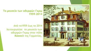Το μουσείο των αδερφών Γκριμ
1959–2014
Από το1959 έως το 2014
λειτουργούσε το μουσείο των
αδερφών Γκριμ στην πόλη
Κάσσελ της Γερμανίας.
 