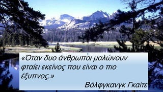 «Όταν δυο άνθρωποι μαλώνουν
φταίει εκείνος που είναι ο πιο
έξυπνος.»
Βόλφγκανγκ Γκαίτε
 