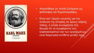 • Ασχολήθηκε με πολλά ζητήματα ως
φιλόσοφος και δημοσιογράφος.
• Είναι κατ' εξοχήν γνωστός για την
ανάλυση της ιστορίας σε όρους ταξικής
πάλης, η οποία συνοψίζεται στη
θεωρία ότι τα συμφέροντα των
κεφαλαιοκρατών και των εργαζομένων
είναι διαμετρικά αντίθετα μεταξύ τους.
 