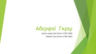 Αδερφοί Γκριμ
Jacob Ludwig Carl Grimm (1785-1859)
Wilhelm Carl Grimm (1786-1863)
 